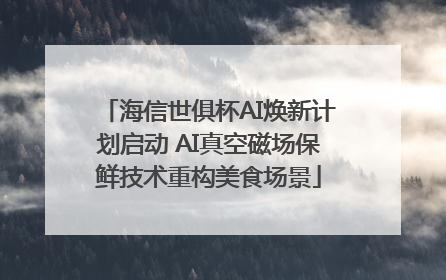 海信世俱杯AI焕新计划启动 AI真空磁场保鲜技术重构美食场景