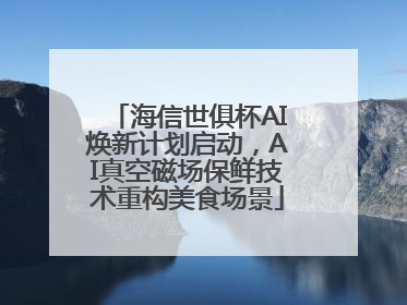 海信世俱杯AI焕新计划启动，AI真空磁场保鲜技术重构美食场景