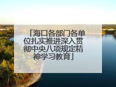 海口各部门各单位扎实推进深入贯彻中央八项规定精神学习教育