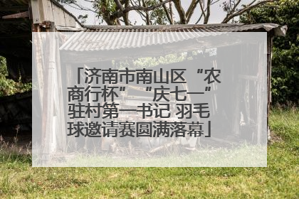 济南市南山区“农商行杯”“庆七一”驻村第一书记 羽毛球邀请赛圆满落幕