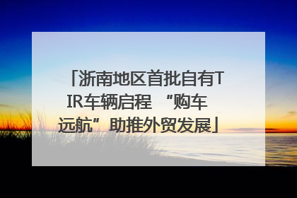 浙南地区首批自有TIR车辆启程 “购车远航”助推外贸发展