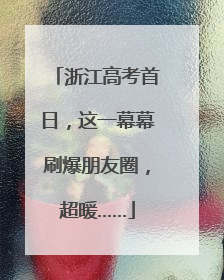 浙江高考首日，这一幕幕刷爆朋友圈，超暖……