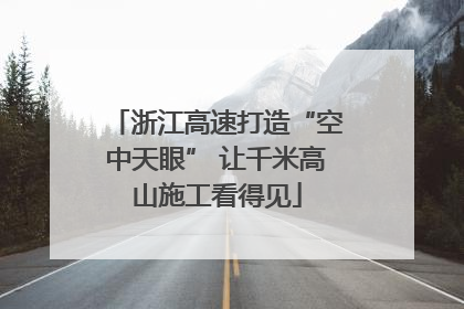 浙江高速打造“空中天眼” 让千米高山施工看得见