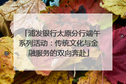 浦发银行太原分行端午系列活动：传统文化与金融服务的双向奔赴