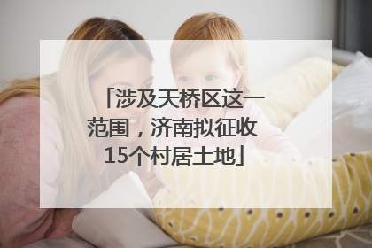 涉及天桥区这一范围，济南拟征收15个村居土地
