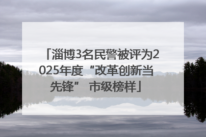 淄博3名民警被评为2025年度“改革创新当先锋” 市级榜样