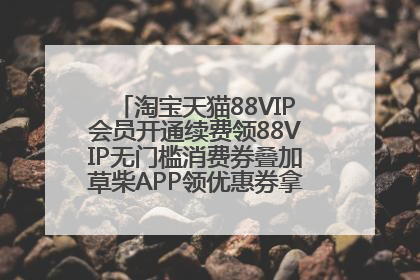 淘宝天猫88VIP会员开通续费领88VIP无门槛消费券叠加草柴APP领优惠券拿购物返利更省钱