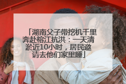 湖南父子带挖机千里奔赴榕江抗洪：一天清淤近10小时，居民邀请去他们家里睡