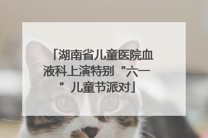 湖南省儿童医院血液科上演特别“六一”儿童节派对