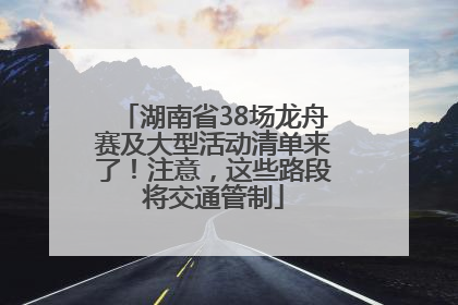 湖南省38场龙舟赛及大型活动清单来了！注意，这些路段将交通管制