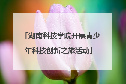 湖南科技学院开展青少年科技创新之旅活动