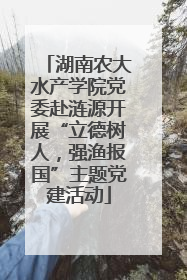湖南农大水产学院党委赴涟源开展“立德树人，强渔报国”主题党建活动