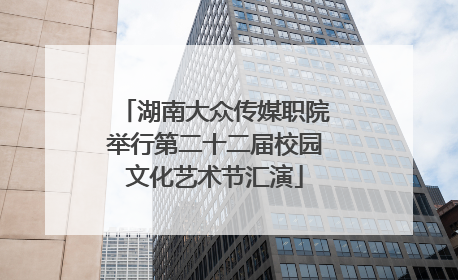 湖南大众传媒职院举行第二十二届校园文化艺术节汇演