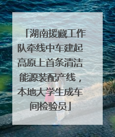 湖南援藏工作队牵线中车建起高原上首条清洁能源装配产线，本地大学生成车间检验员