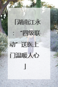 湖南江永：“四级联动”送医上门温暖人心