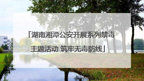 湖南湘潭公安开展系列禁毒主题活动 筑牢无毒防线