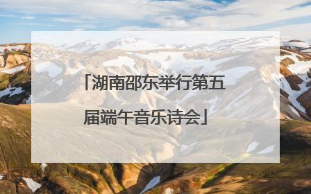 湖南邵东举行第五届端午音乐诗会