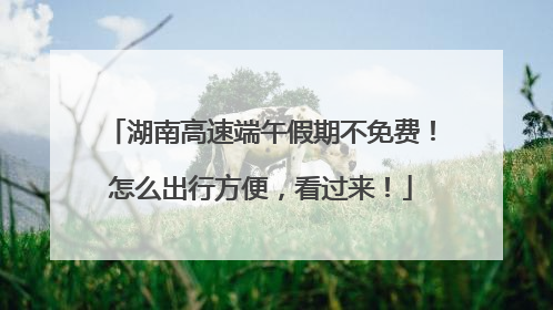 湖南高速端午假期不免费！怎么出行方便，看过来！