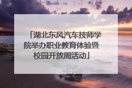 湖北东风汽车技师学院举办职业教育体验暨校园开放周活动