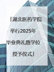 湖北医药学院举行2025年毕业典礼暨学位授予仪式
