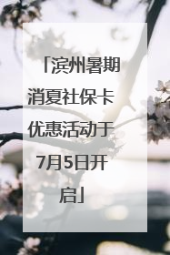 滨州暑期消夏社保卡优惠活动于7月5日开启