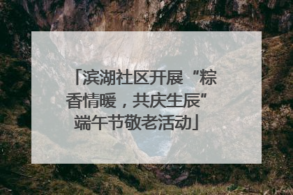 滨湖社区开展“粽香情暖，共庆生辰”端午节敬老活动