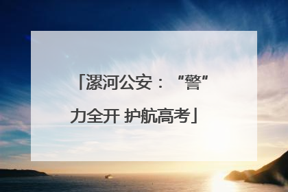 漯河公安：“警”力全开 护航高考