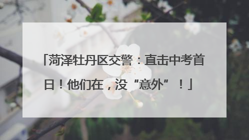 菏泽牡丹区交警：直击中考首日！他们在，没“意外”！