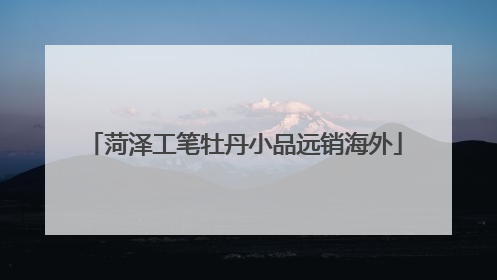 菏泽工笔牡丹小品远销海外
