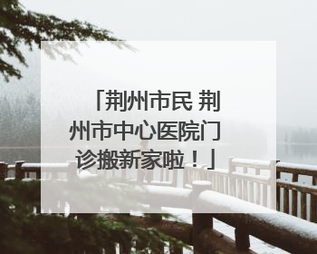 荆州市民 荆州市中心医院门诊搬新家啦！