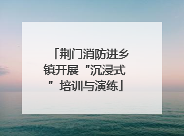 荆门消防进乡镇开展“沉浸式”培训与演练