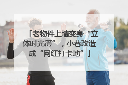 老物件上墙变身“立体时光簿”，小巷改造成“网红打卡地”