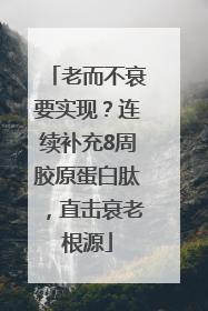 老而不衰要实现？连续补充8周胶原蛋白肽，直击衰老根源
