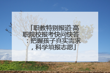 职教特别报道·高职院校报考快问快答：把握孩子真实需求，科学填报志愿