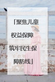 聚焦儿童权益保障 筑牢民生保障防线