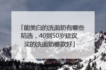能美白的洗面奶有哪些精选，40到50岁建议买的洗面奶哪款好