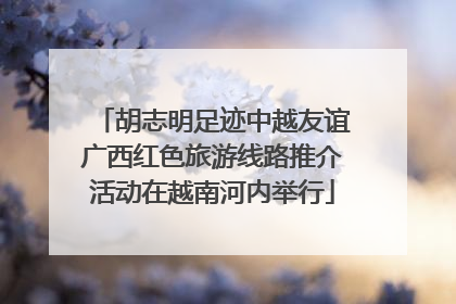 胡志明足迹中越友谊广西红色旅游线路推介活动在越南河内举行