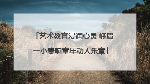 艺术教育浸润心灵 峨眉一小奏响童年动人乐章