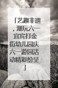 艺趣非遗，潮玩六一 宜宾打金街幼儿园庆六一游园活动精彩纷呈