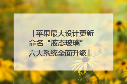 苹果最大设计更新命名“液态玻璃” 六大系统全面升级