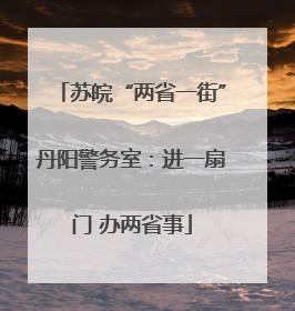 苏皖“两省一街”丹阳警务室：进一扇门 办两省事