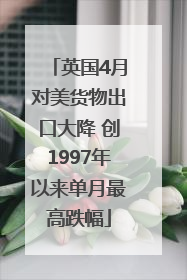 英国4月对美货物出口大降 创1997年以来单月最高跌幅