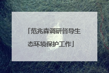 范兆森调研督导生态环境保护工作