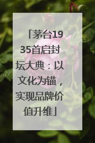 茅台1935首启封坛大典：以文化为锚，实现品牌价值升维