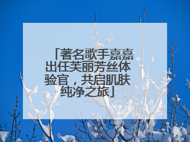 著名歌手嘉嘉出任芙丽芳丝体验官，共启肌肤纯净之旅