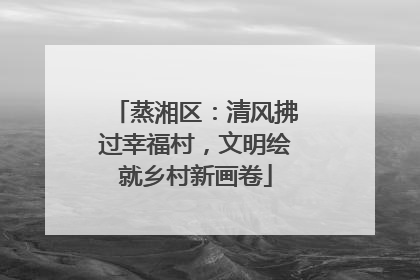 蒸湘区：清风拂过幸福村，文明绘就乡村新画卷