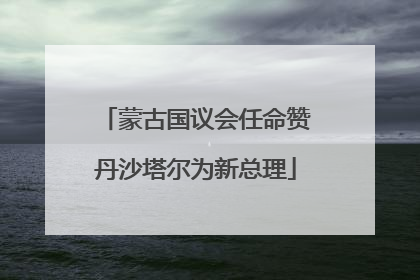 蒙古国议会任命赞丹沙塔尔为新总理