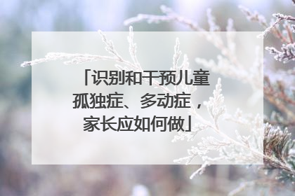 识别和干预儿童孤独症、多动症，家长应如何做