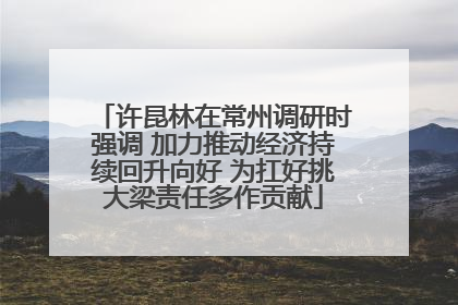 许昆林在常州调研时强调 加力推动经济持续回升向好 为扛好挑大梁责任多作贡献