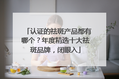 认证的祛斑产品都有哪个？年度精选十大祛斑品牌，闭眼入